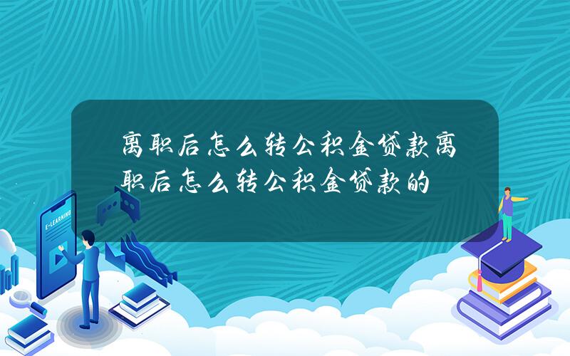 离职后怎么转公积金贷款 离职后怎么转公积金贷款的