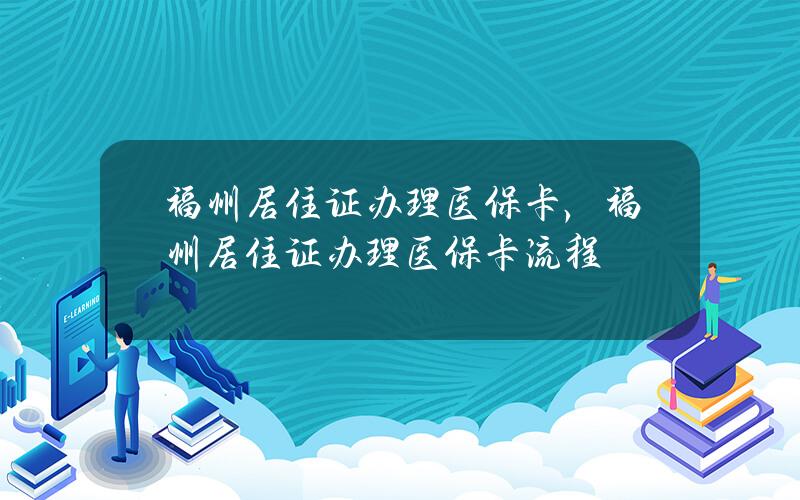 福州居住证办理医保卡，福州居住证办理医保卡流程