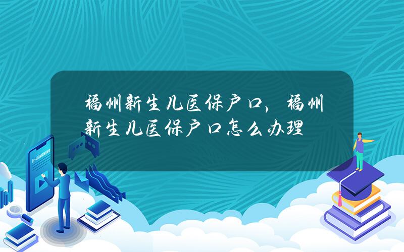 福州新生儿医保 户口，福州新生儿医保 户口怎么办理