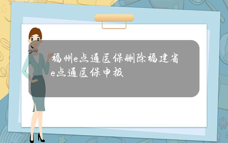 福州e点通医保 删除 福建省e点通医保申报