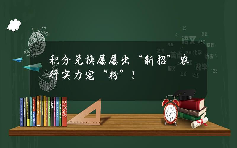 积分兑换屡屡出“新招” 农行实力宠“粉”！