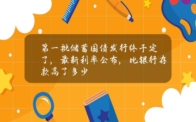 第一批储蓄国债发行终于定了，最新利率公布，比银行存款高了多少？