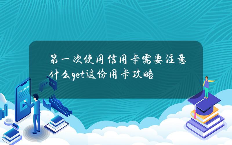 第一次使用信用卡需要注意什么？get这份用卡攻略