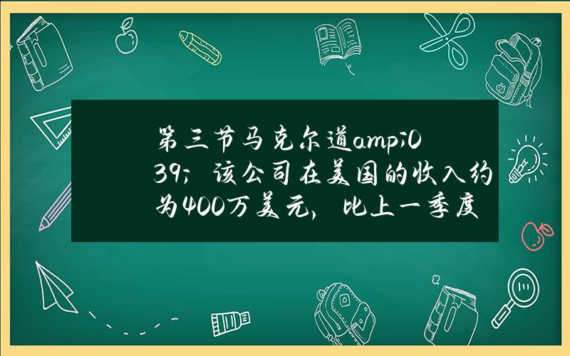 第三节马克尔道& # 039；该公司在美国的收入约为400万美元，比上一季度下降了86%。