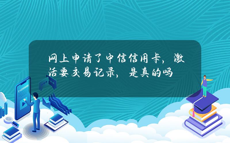 网上申请了中信信用卡，激活要交易记录，是真的吗？