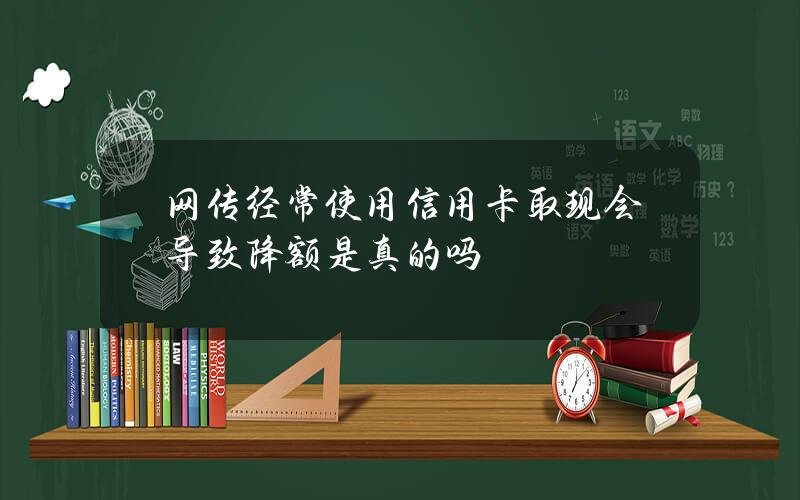 网传经常使用信用卡取现会导致降额是真的吗？