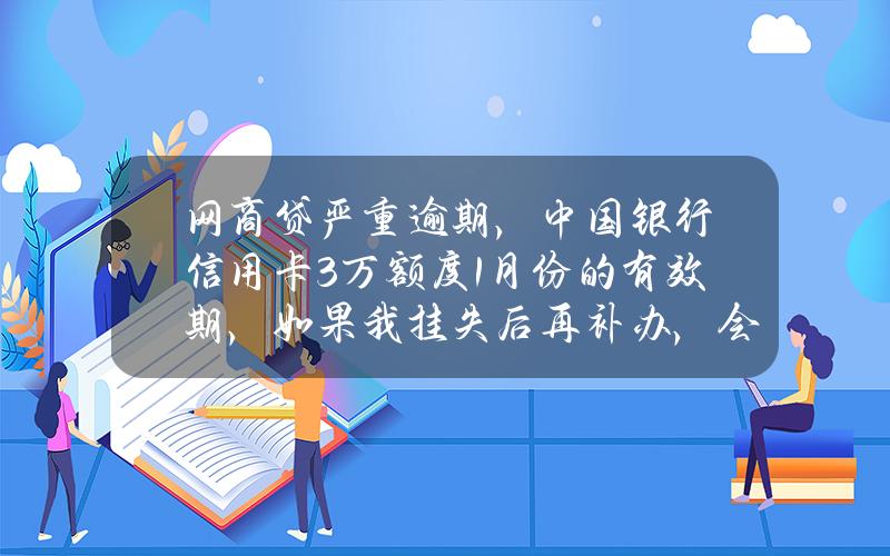 网商贷严重逾期，中国银行信用卡3万额度1月份的有效期，如果我挂失后再补办，会下卡吗？