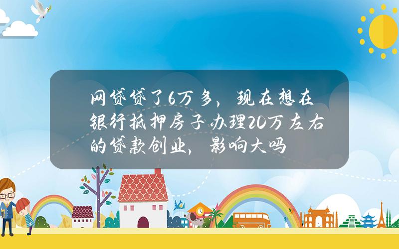 网贷贷了6万多，现在想在银行抵押房子办理20万左右的贷款创业，影响大吗？