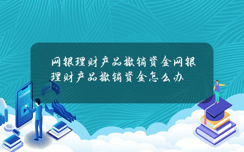 网银理财产品撤销资金 网银理财产品撤销资金怎么办