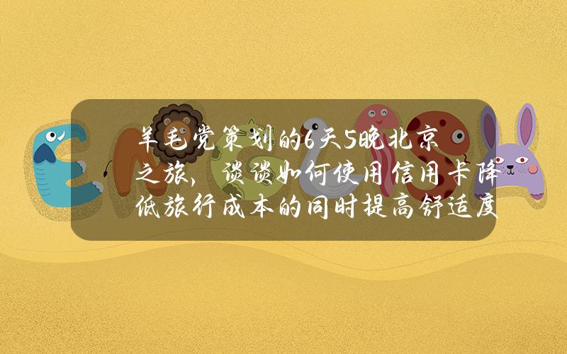 羊毛党策划的6天5晚北京之旅，谈谈如何使用信用卡降低旅行成本的同时提高舒适度。