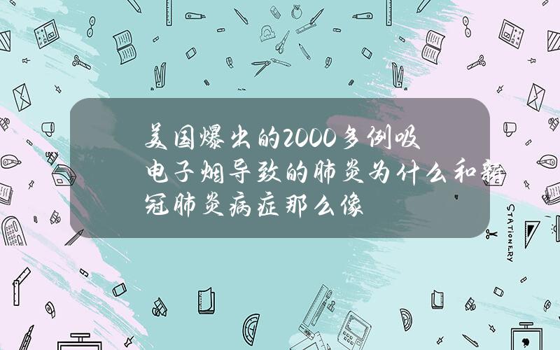 美国爆出的 2000 多例吸电子烟导致的肺炎为什么和新冠肺炎病症那么像？