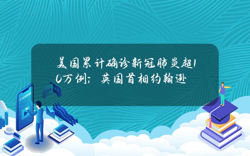 美国累计确诊新冠肺炎超10万例；英国首相约翰逊