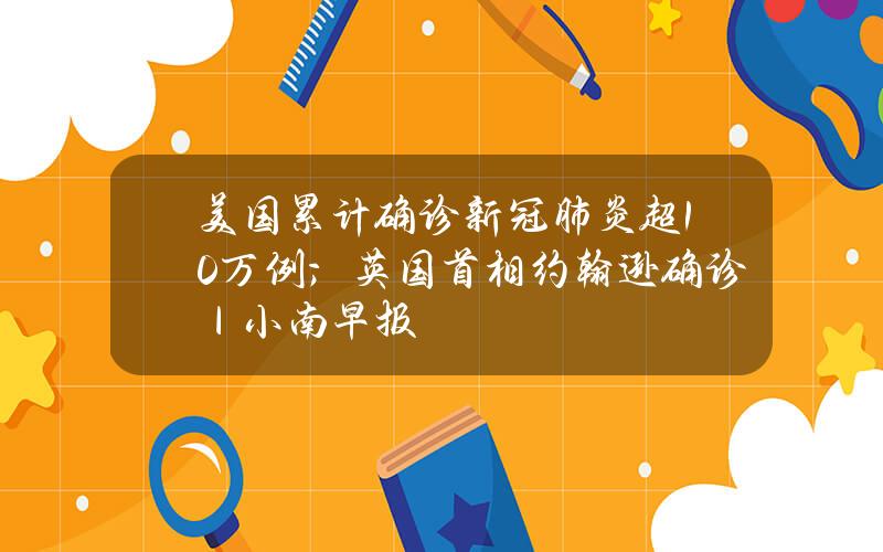 美国累计确诊新冠肺炎超10万例；英国首相约翰逊确诊？｜？小南早报