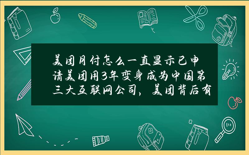 美团月付怎么一直显示已申请(美团用3年变身成为中国第三大互联网公司，美团背后有哪些生长逻辑？)