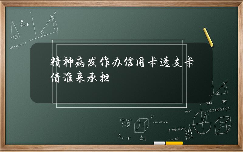 精神病发作办信用卡透支卡债谁来承担？