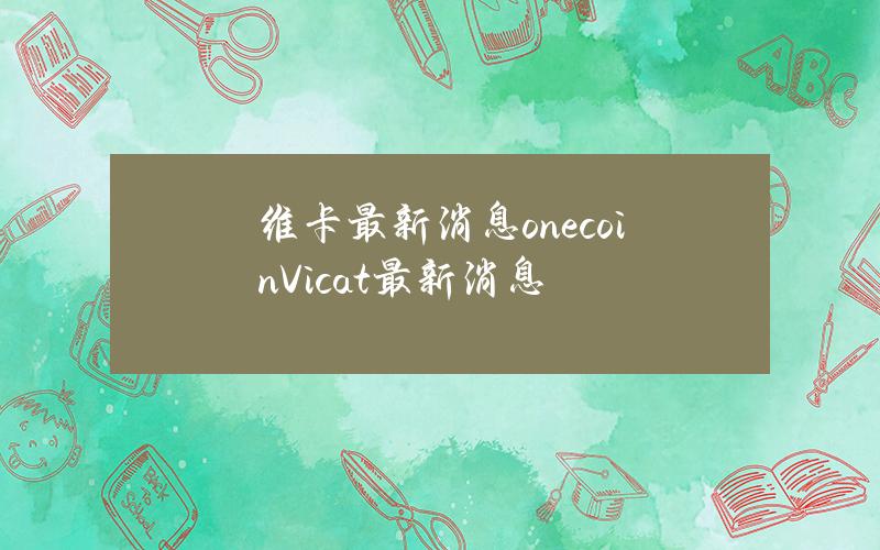 维卡最新消息(onecoin Vicat最新消息)