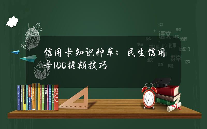 信用卡知识种草：民生信用卡100%提额技巧