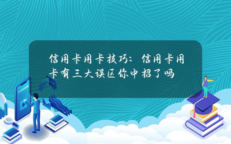 信用卡用卡技巧：信用卡用卡有三大误区你中招了吗？