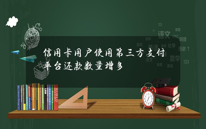 信用卡用户使用第三方支付平台还款数量增多