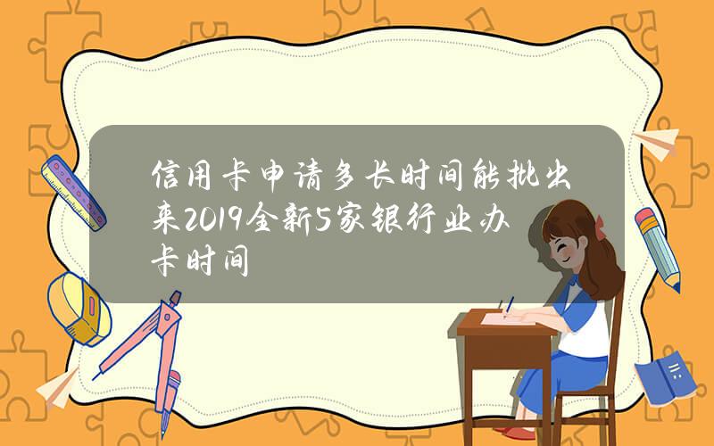 信用卡申请多长时间能批出来？2019全新5家银行业办卡时间