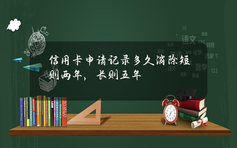 信用卡申请记录多久消除？短则两年，长则五年