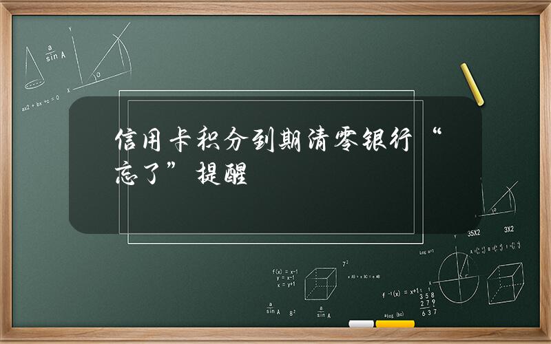 信用卡积分到期清零 银行“忘了”提醒？