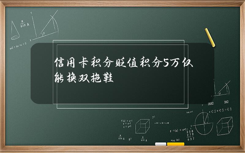 信用卡积分贬值 积分5万仅能换双拖鞋