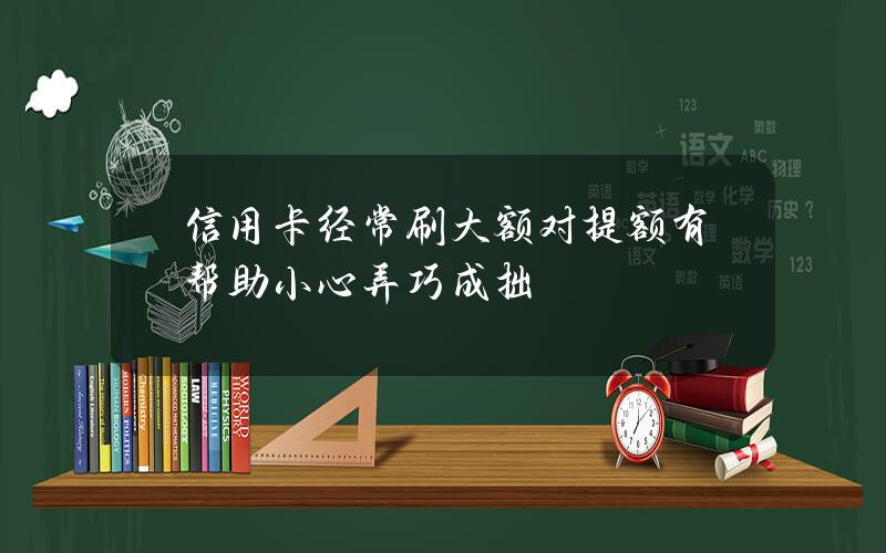 信用卡经常刷大额对提额有帮助？小心弄巧成拙