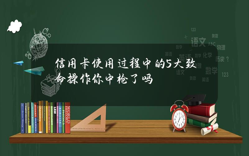 信用卡使用过程中的5大致命操作你中枪了吗？