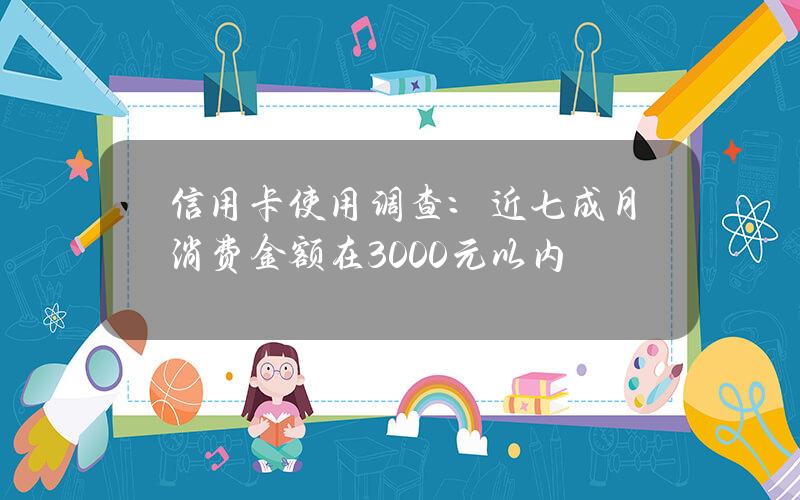 信用卡使用调查：近七成月消费金额在3000元以内