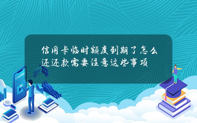 信用卡临时额度到期了怎么还？还款需要注意这些事项