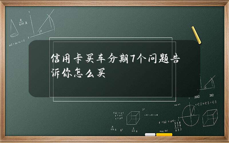 信用卡买车分期？7个问题告诉你怎么买