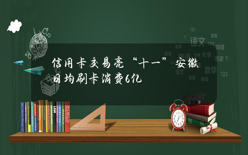 信用卡交易亮“十一”安徽日均刷卡消费6亿