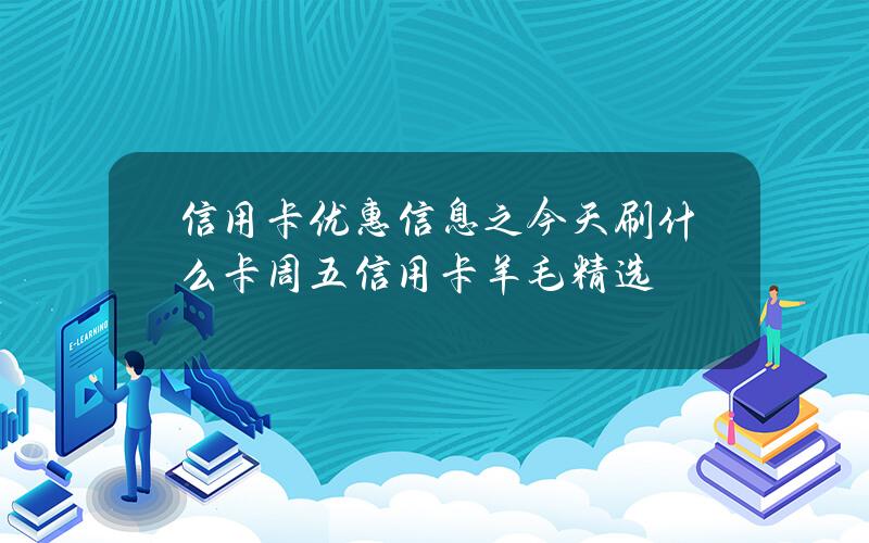 信用卡优惠信息之今天刷什么卡？周五信用卡羊毛精选