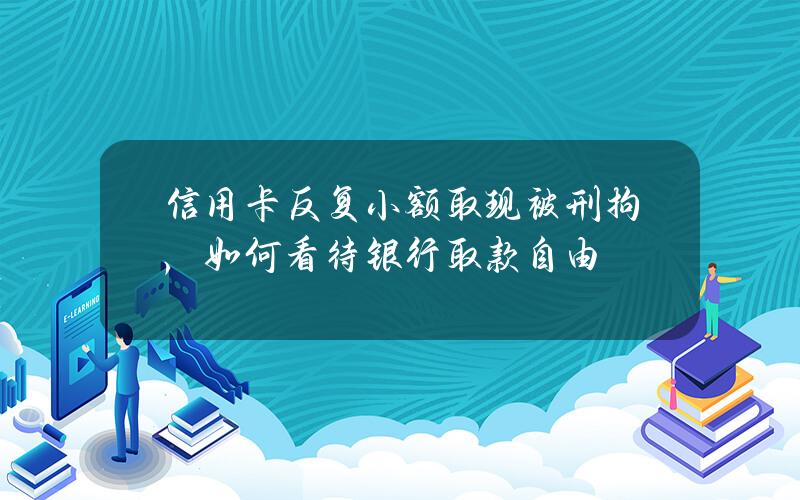 信用卡反复小额取现被刑拘，如何看待银行取款自由？