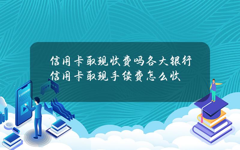 信用卡取现收费吗？各大银行信用卡取现手续费怎么收？