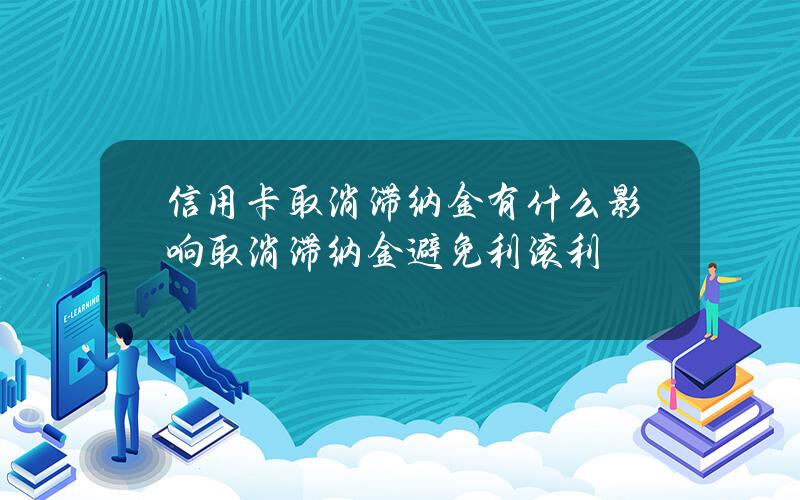 信用卡取消滞纳金有什么影响？取消滞纳金避免利滚利