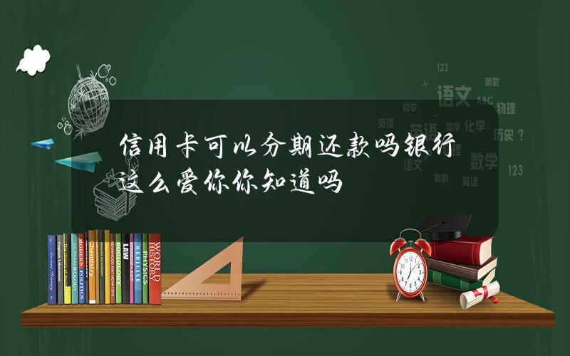 信用卡可以分期还款吗银行这么爱你你知道吗