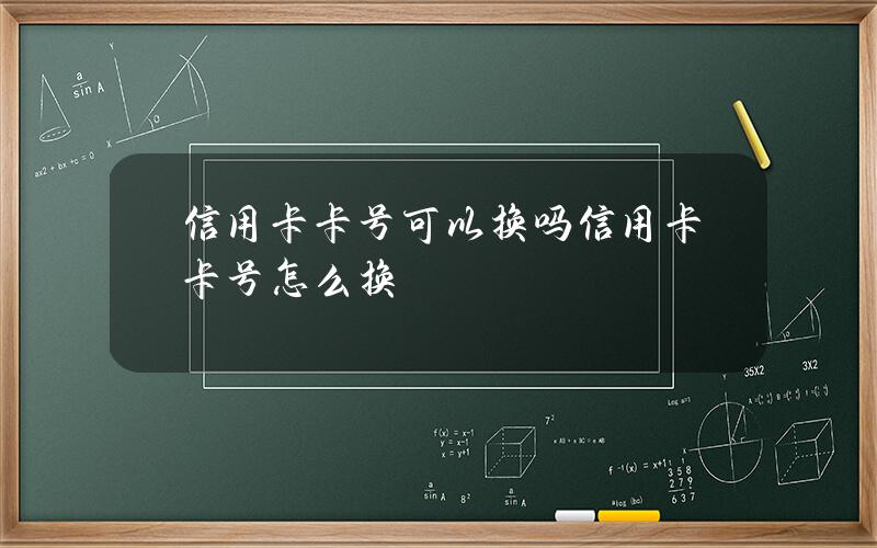 信用卡卡号可以换吗信用卡卡号怎么换