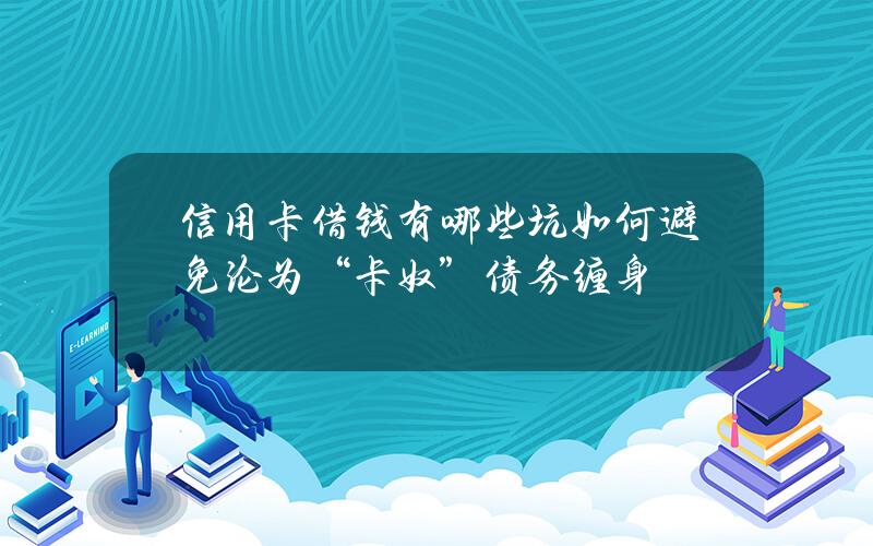 信用卡借钱有哪些坑？如何避免沦为“卡奴”债务缠身？