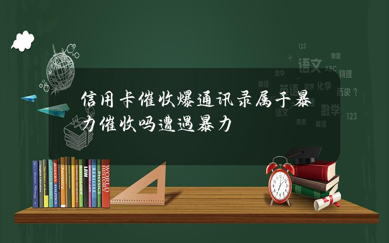 信用卡催收爆通讯录属于暴力催收吗？遭遇暴力