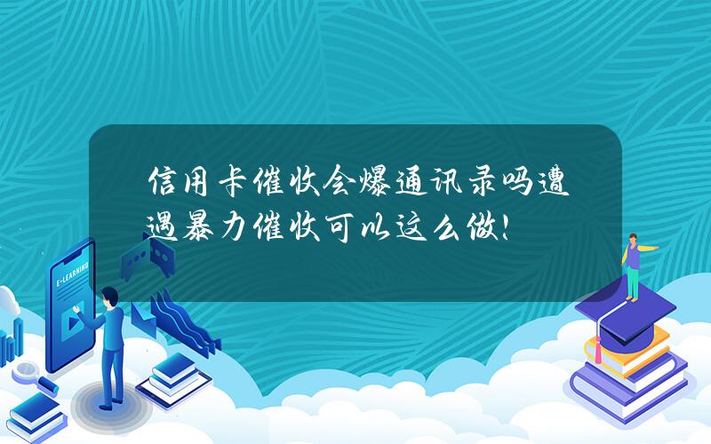 信用卡催收会爆通讯录吗？遭遇暴力催收可以这么做！