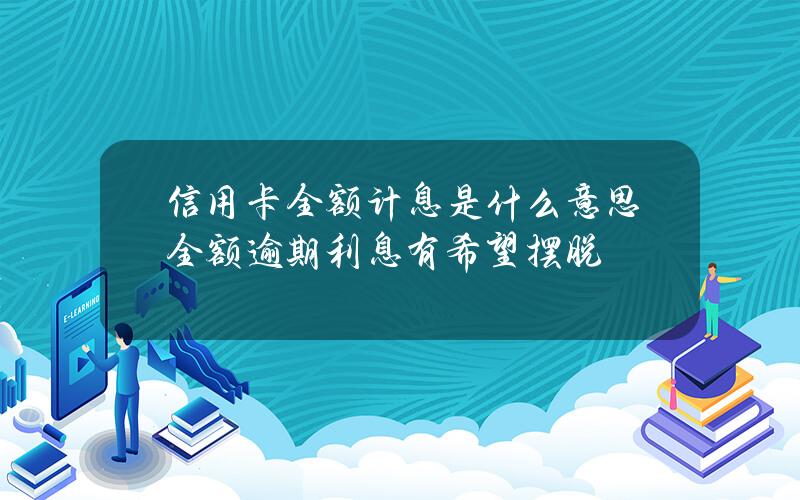 信用卡全额计息是什么意思？全额逾期利息有希望摆脱