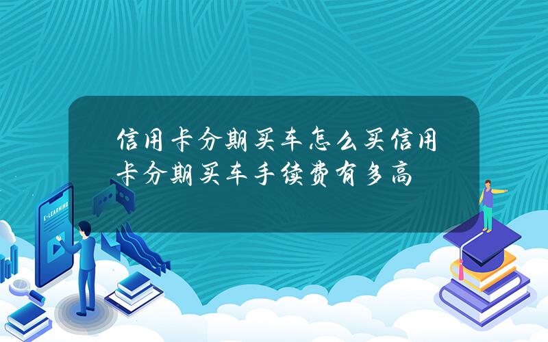 信用卡分期买车怎么买？信用卡分期买车手续费有多高？