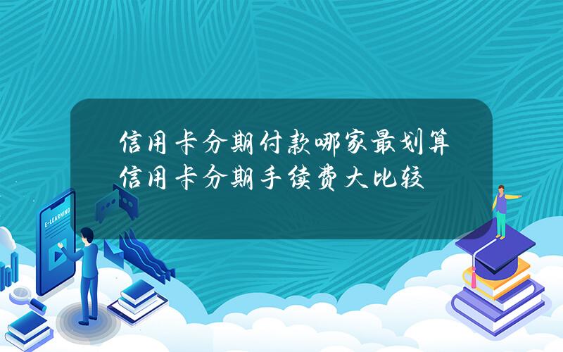 信用卡分期付款哪家最划算？信用卡分期手续费大比较