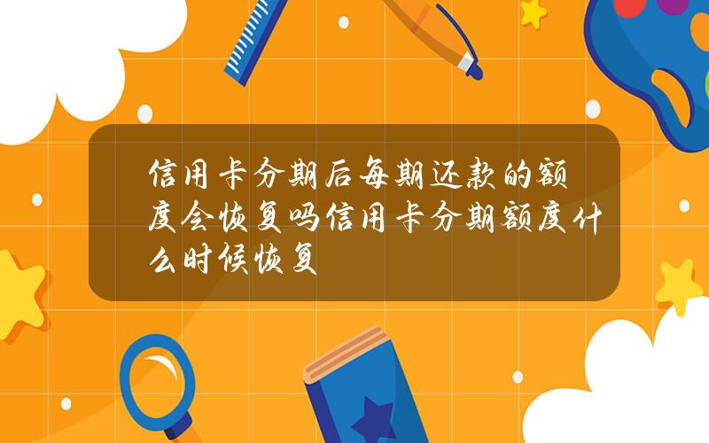 信用卡分期后每期还款的额度会恢复吗？信用卡分期额度什么时候恢复