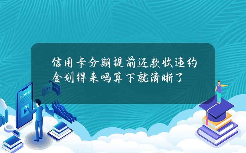 信用卡分期提前还款收违约金划得来吗？算下就清晰了