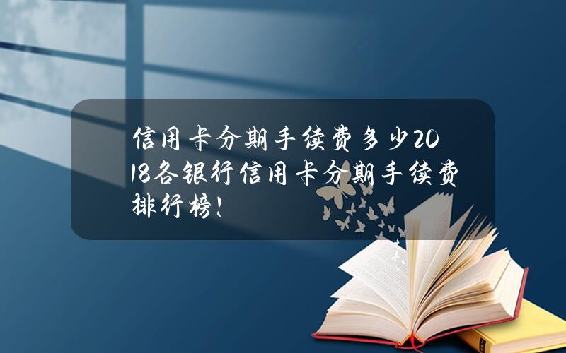 信用卡分期手续费多少？2018各银行信用卡分期手续费排行榜！