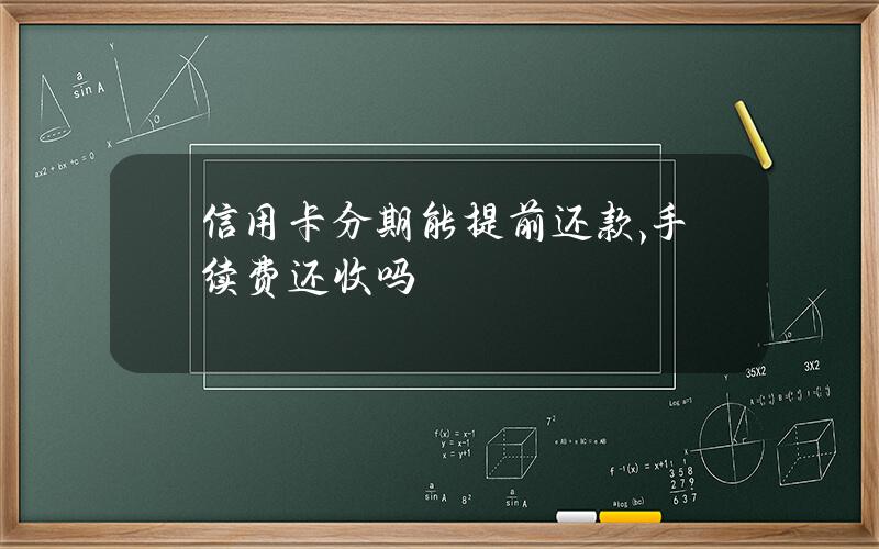 信用卡分期能提前还款,手续费还收吗？