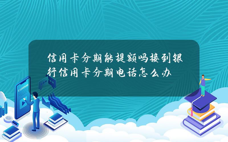 信用卡分期能提额吗？接到银行信用卡分期电话怎么办